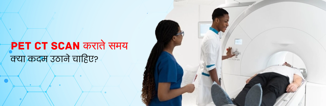 PET CT Scan कराते समय क्या कदम उठाने चाहिए?